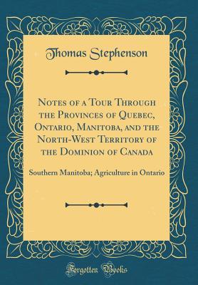 Download Notes of a Tour Through the Provinces of Quebec, Ontario, Manitoba, and the North-West Territory of the Dominion of Canada: Southern Manitoba; Agriculture in Ontario (Classic Reprint) - Thomas Stephenson | ePub