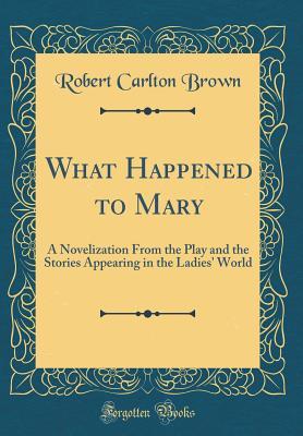 Read What Happened to Mary: A Novelization from the Play and the Stories Appearing in the Ladies' World (Classic Reprint) - Robert Carlton Brown file in PDF