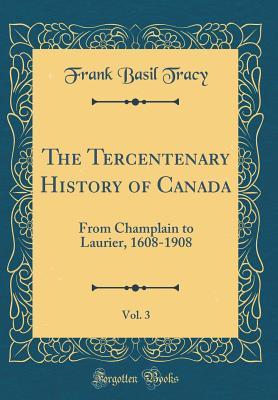 Full Download The Tercentenary History of Canada, Vol. 3: From Champlain to Laurier, 1608-1908 (Classic Reprint) - Frank Basil Tracy | ePub