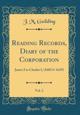 Full Download Reading Records, Diary of the Corporation, Vol. 2: James I to Charles I, (1603/4-1629) (Classic Reprint) - J M Guilding | ePub