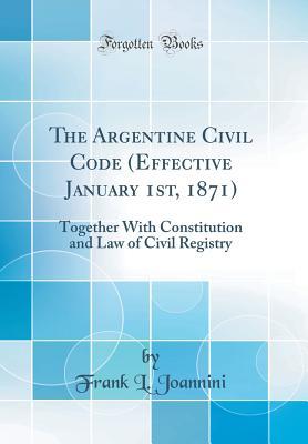 Full Download The Argentine Civil Code (Effective January 1st, 1871): Together with Constitution and Law of Civil Registry (Classic Reprint) - Frank L Joannini | PDF