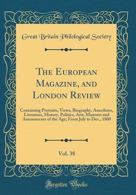 Full Download The European Magazine, and London Review, Vol. 38: Containing Portraits, Views, Biography, Anecdotes, Literature, History, Politics, Arts, Manners and Amusements of the Age; From July to Dec., 1800 (Classic Reprint) - Great Britain Philological Society | PDF