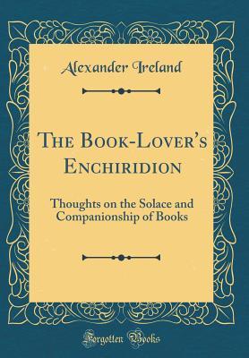 Read Online The Book-Lover's Enchiridion: Thoughts on the Solace and Companionship of Books (Classic Reprint) - Alexander Ireland | PDF