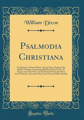 Full Download Psalmodia Christiana: A Collection of Sacred Music in Four Parts, Designed for Public Worship; Containing 200 Plain Psalm Tunes, 50 Fugues and a Few Pieces in the Hymn Stile for the Three Great Festivals, Christmas Day, Easter Day and Whit Sunday - William Dixon file in ePub