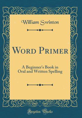 Full Download Word Primer: A Beginner's Book in Oral and Written Spelling (Classic Reprint) - William Swinton | PDF