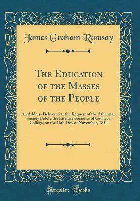 Read Online The Education of the Masses of the People: An Address Delivered at the Request of the Athen�an Society Before the Literary Societies of Catawba College, on the 16th Day of November, 1854 (Classic Reprint) - James Graham Ramsay file in PDF