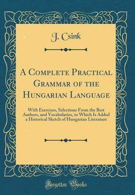 Download A Complete Practical Grammar of the Hungarian Language: With Exercises, Selections from the Best Authors, and Vocabularies, to Which Is Added a Historical Sketch of Hungarian Literature (Classic Reprint) - J Csink file in ePub