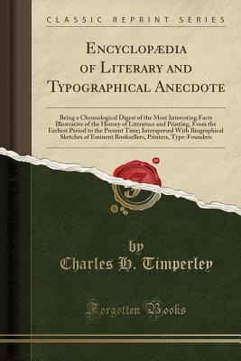 Read Online Encyclopædia of Literary and Typographical Anecdote: Being a Chronological Digest of the Most Interesting Facts Illustrative of the History of Literature and Printing, from the Earliest Period to the Present Time; Interspersed with Biographical Sketches - Charles H Timperley file in ePub