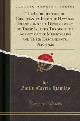 Full Download The Introduction of Christianity Into the Hawaiian Islands and the Development of These Islands Through the Agency of the Missionaries and Their Descendants, 1820-1920 (Classic Reprint) - Emily Carrie Hawley | PDF