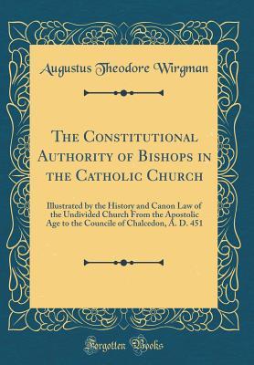 Read The Constitutional Authority of Bishops in the Catholic Church: Illustrated by the History and Canon Law of the Undivided Church from the Apostolic Age to the Councile of Chalcedon, A. D. 451 (Classic Reprint) - Augustus Theodore Wirgman file in PDF