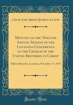 Download Minutes of the Twelfth Annual Session of the Louisiana Conference of the Church of the United Brethren in Christ: Held in Roanoke, Louisiana, November 1-5, 1911 (Classic Reprint) - Church of the United Brethren in Christ file in PDF