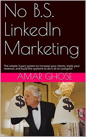 Download No B.S. LinkedIn Marketing in 2018 and Beyond: The simple 3 part system to increase your clients, triple your revenue, and build the systems to do it all on autopilot - Amar Ghose | PDF