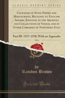 Download Calendar of State Papers and Manuscripts, Relating to English Affairs, Existing in the Archives and Collections of Venice, and in Other Libraries of Northern Italy, Vol. 6: Part III. 1557-1558; With an Appendix (Classic Reprint) - Rawdon Brown file in ePub