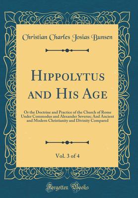 Read Hippolytus and His Age, Vol. 3 of 4: Or the Doctrine and Practice of the Church of Rome Under Commodus and Alexander Severus; And Ancient and Modern Christianity and Divinity Compared (Classic Reprint) - Christian Charles Josias von Bunsen | ePub