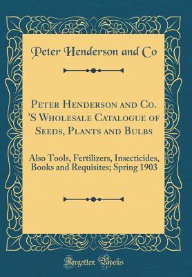 Download Peter Henderson and Co. 'S Wholesale Catalogue of Seeds, Plants and Bulbs: Also Tools, Fertilizers, Insecticides, Books and Requisites; Spring 1903 (Classic Reprint) - Peter Henderson and Co | ePub