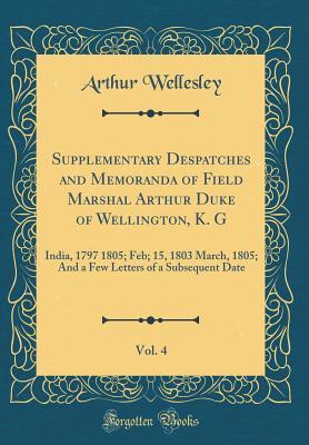 Read Online Supplementary Despatches and Memoranda of Field Marshal Arthur Duke of Wellington, K. G, Vol. 4: India, 1797 1805; Feb; 15, 1803 March, 1805; And a Few Letters of a Subsequent Date (Classic Reprint) - Arthur Wellesley | PDF