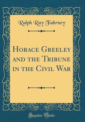 Read Online Horace Greeley and the Tribune in the Civil War (Classic Reprint) - Ralph Ray Fahrney file in ePub