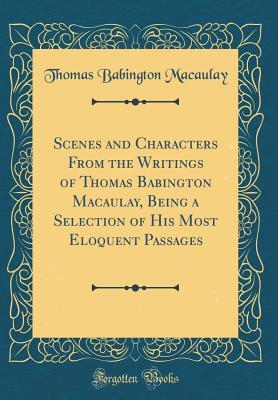 Full Download Scenes and Characters from the Writings of Thomas Babington Macaulay, Being a Selection of His Most Eloquent Passages (Classic Reprint) - Thomas Babington Macaulay file in ePub