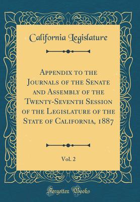 Read Appendix to the Journals of the Senate and Assembly of the Twenty-Seventh Session of the Legislature of the State of California, 1887, Vol. 2 (Classic Reprint) - California Legislature | ePub