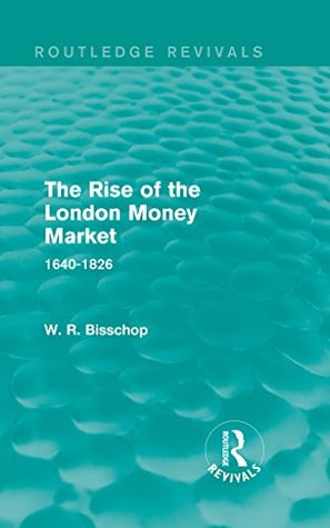 Read Online The Rise of the London Money Market: 1640-1826 (Routledge Revivals) - W. R. Bisscop | PDF