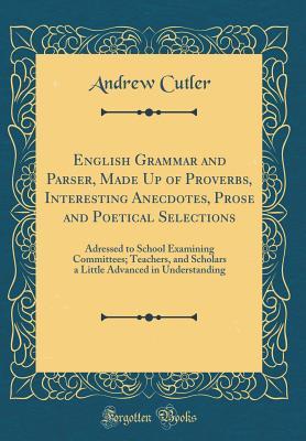 Full Download English Grammar and Parser, Made Up of Proverbs, Interesting Anecdotes, Prose and Poetical Selections: Adressed to School Examining Committees; Teachers, and Scholars a Little Advanced in Understanding (Classic Reprint) - Andrew Cutler | ePub