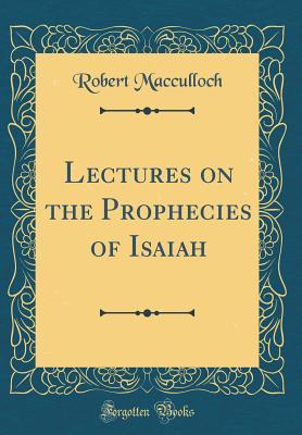 Read Online Lectures on the Prophecies of Isaiah (Classic Reprint) - Robert MacCulloch file in PDF