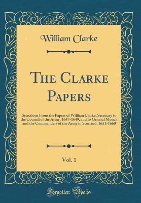 Read Online The Clarke Papers, Vol. 1: Selections from the Papers of William Clarke, Secretary to the Council of the Army, 1647-1649, and to General Monck and the Commanders of the Army in Scotland, 1651-1660 (Classic Reprint) - William Clarke file in ePub