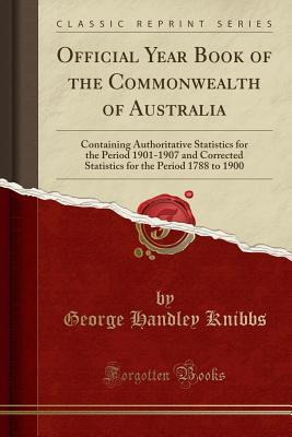 Read Online Official Year Book of the Commonwealth of Australia: Containing Authoritative Statistics for the Period 1901-1907 and Corrected Statistics for the Period 1788 to 1900 (Classic Reprint) - George Handley Knibbs file in ePub