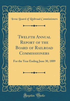 Read Online Twelfth Annual Report of the Board of Railroad Commissioners: For the Year Ending June 30, 1889 (Classic Reprint) - Iowa Board of Railroad Commissioners file in PDF