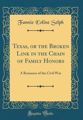 Read Texas, or the Broken Link in the Chain of Family Honors: A Romance of the Civil War (Classic Reprint) - Fannie Eoline Selph | PDF