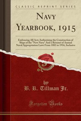 Full Download Navy Yearbook, 1915: Embracing All Acts Authorizing the Construction of Ships of the new Navy and a R�sum� of Annual Naval Appropriation Laws from 1883 to 1916, Inclusive (Classic Reprint) - B R Tillman Jr | PDF