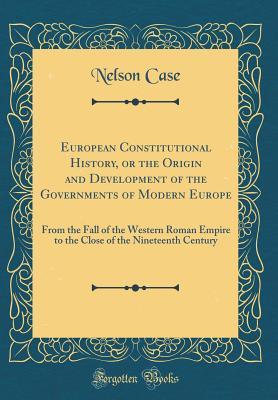 Download European Constitutional History, or the Origin and Development of the Governments of Modern Europe: From the Fall of the Western Roman Empire to the Close of the Nineteenth Century (Classic Reprint) - Nelson Case | PDF