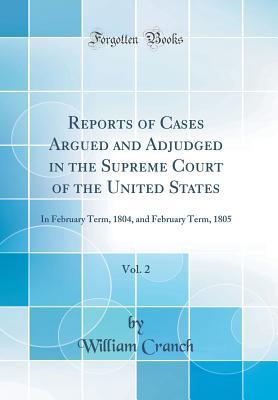 Full Download Reports of Cases Argued and Adjudged in the Supreme Court of the United States, Vol. 2: In February Term, 1804, and February Term, 1805 (Classic Reprint) - William Cranch file in PDF