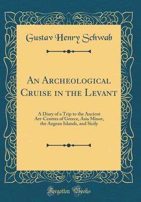 Read An Archeological Cruise in the Levant: A Diary of a Trip to the Ancient Art-Centres of Greece, Asia Minor, the Aegean Islands, and Sicily (Classic Reprint) - Gustav Henry Schwab | PDF