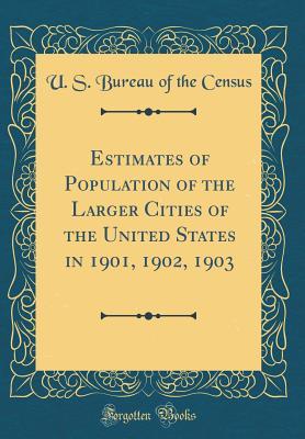 Download Estimates of Population of the Larger Cities of the United States in 1901, 1902, 1903 (Classic Reprint) - U S Bureau of the Census file in PDF