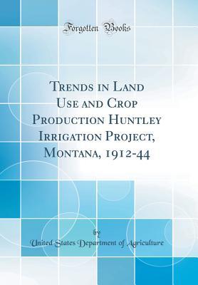 Download Trends in Land Use and Crop Production Huntley Irrigation Project, Montana, 1912-44 (Classic Reprint) - U.S. Department of Agriculture file in PDF