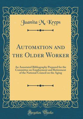 Read Online Automation and the Older Worker: An Annotated Bibliography Prepared for the Committee on Employment and Retirement of the National Council on the Aging (Classic Reprint) - Juanita M Kreps | PDF