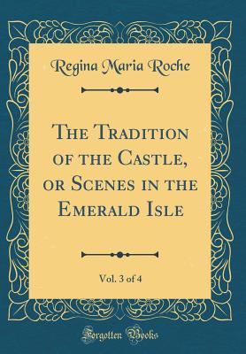 Download The Tradition of the Castle, or Scenes in the Emerald Isle, Vol. 3 of 4 (Classic Reprint) - Regina Maria Roche | ePub