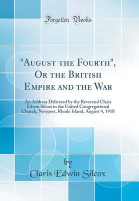 Read august the Fourth, or the British Empire and the War: An Address Delivered by the Reverend Claris Edwin Silcox in the United Congregational Church, Newport, Rhode Island, August 4, 1918 (Classic Reprint) - Claris Edwin Silcox file in ePub