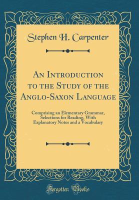 Full Download An Introduction to the Study of the Anglo-Saxon Language: Comprising an Elementary Grammar, Selections for Reading, with Explanatory Notes and a Vocabulary (Classic Reprint) - Stephen Haskins Carpenter | ePub