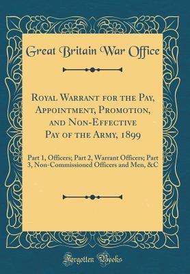 Read Royal Warrant for the Pay, Appointment, Promotion, and Non-Effective Pay of the Army, 1899: Part 1, Officers; Part 2, Warrant Officers; Part 3, Non-Commissioned Officers and Men, &c (Classic Reprint) - Great Britain War Office file in ePub