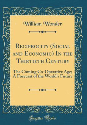 Read Online Reciprocity (Social and Economic) in the Thirtieth Century: The Coming Co-Operative Age; A Forecast of the World's Future (Classic Reprint) - William Wonder file in ePub