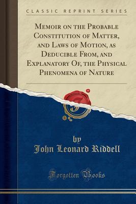 Read Online Memoir on the Probable Constitution of Matter, and Laws of Motion, as Deducible From, and Explanatory Of, the Physical Phenomena of Nature (Classic Reprint) - John Leonard Riddell file in ePub