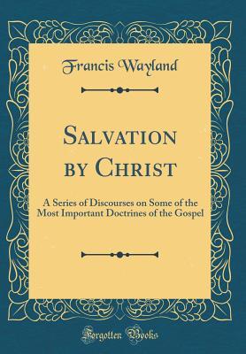 Read Online Salvation by Christ: A Series of Discourses on Some of the Most Important Doctrines of the Gospel (Classic Reprint) - Francis Wayland Jr. file in PDF