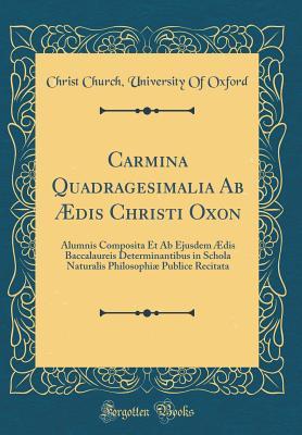 Download Carmina Quadragesimalia AB �dis Christi Oxon: Alumnis Composita Et AB Ejusdem �dis Baccalaureis Determinantibus in Schola Naturalis Philosophi� Publice Recitata (Classic Reprint) - Christ Church University of Oxford | ePub