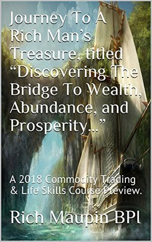 Full Download Journey To A Rich Man’s Treasure, titled “Discovering The Bridge To Wealth, Abundance, and Prosperity”: A 2018 Commodity Trading & Life Skills Course Preview. - Rich Maupin Bpi file in PDF