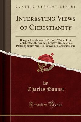 Read Online Interesting Views of Christianity: Being a Translation of Part of a Work of the Celebrated M. Bonnet, Entitled Recherches Philosophiques Sur Les Preuves Du Christianisme (Classic Reprint) - Charles Bonnet file in ePub