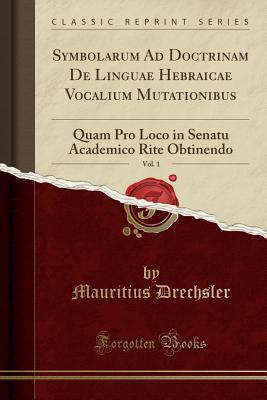 Read Symbolarum Ad Doctrinam de Linguae Hebraicae Vocalium Mutationibus, Vol. 1: Quam Pro Loco in Senatu Academico Rite Obtinendo (Classic Reprint) - Mauritius Drechsler file in PDF