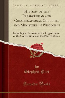 Read Online History of the Presbyterian and Congregational Churches and Ministers in Wisconsin: Including an Account of the Organization of the Convention, and the Plan of Union (Classic Reprint) - Stephen Peet file in PDF