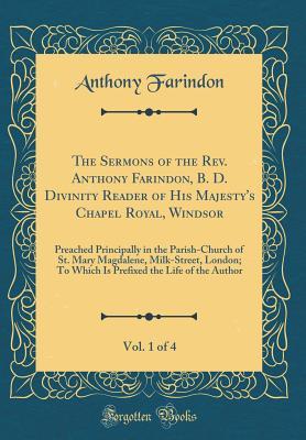 Full Download The Sermons of the Rev. Anthony Farindon, B. D. Divinity Reader of His Majesty's Chapel Royal, Windsor, Vol. 1 of 4: Preached Principally in the Parish-Church of St. Mary Magdalene, Milk-Street, London; To Which Is Prefixed the Life of the Author - Anthony Farindon file in PDF